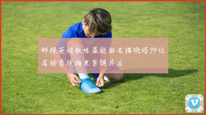 邮报英超教练最新排名揭晓塔帅位居榜首埃梅里紧随其后