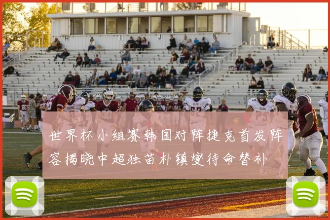 世界杯小组赛韩国对阵捷克首发阵容揭晓中超独苗朴镇燮待命替补