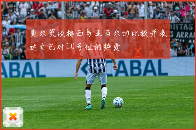 奥尔莫谈梅西与亚马尔的比较并表达自己对10号位的热爱