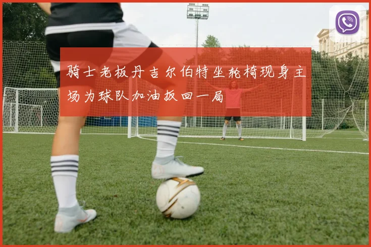 骑士老板丹吉尔伯特坐轮椅现身主场为球队加油扳回一局