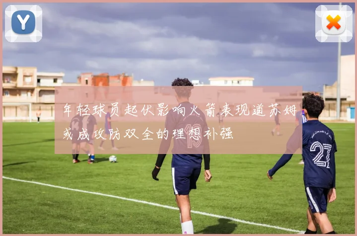 年轻球员起伏影响火箭表现道苏姆或成攻防双全的理想补强