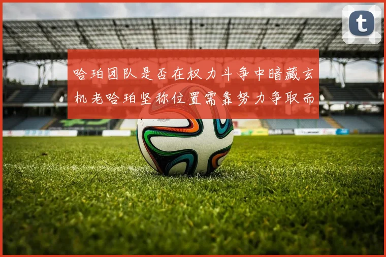 哈珀团队是否在权力斗争中暗藏玄机老哈珀坚称位置需靠努力争取而非索要
