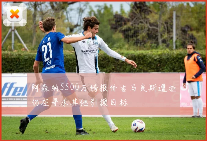 阿森纳5500万镑报价吉马良斯遭拒仍在寻求其他引援目标
