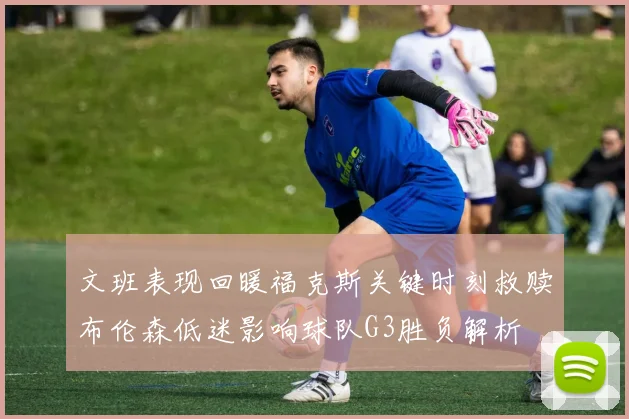 文班表现回暖福克斯关键时刻救赎布伦森低迷影响球队G3胜负解析