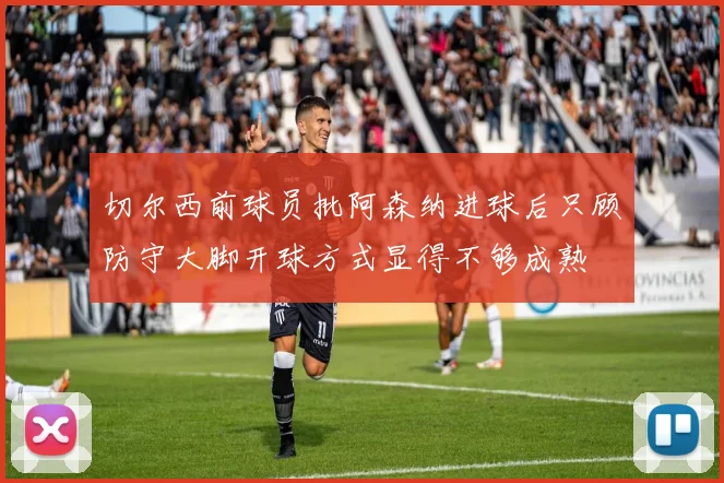 切尔西前球员批阿森纳进球后只顾防守大脚开球方式显得不够成熟