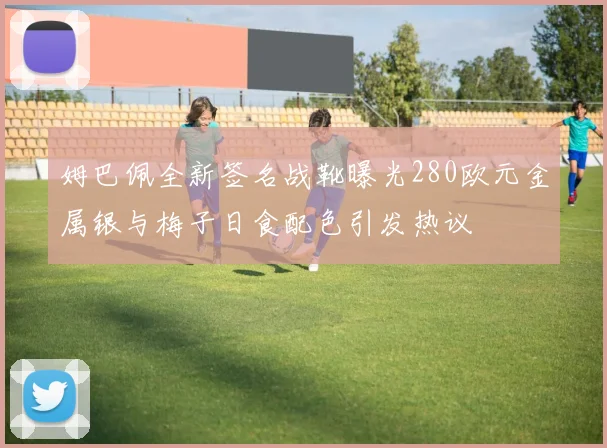 姆巴佩全新签名战靴曝光280欧元金属银与梅子日食配色引发热议