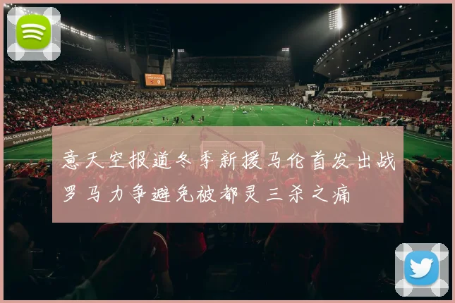 意天空报道冬季新援马伦首发出战罗马力争避免被都灵三杀之痛