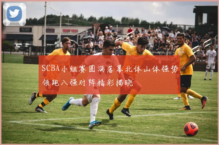 SCBA小组赛圆满落幕北体山体强势领跑八强对阵精彩揭晓