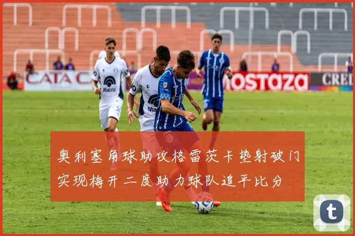 奥利塞角球助攻格雷茨卡垫射破门实现梅开二度助力球队追平比分
