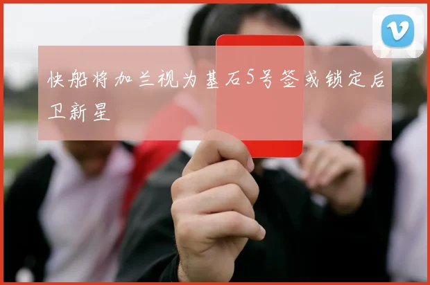 快船将加兰视为基石5号签或锁定后卫新星