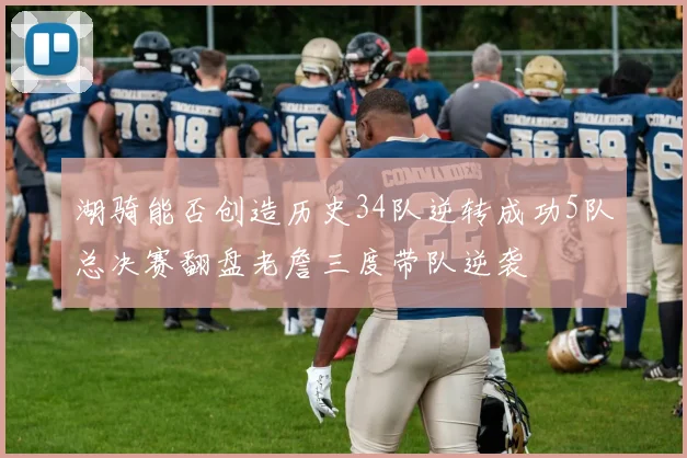 湖骑能否创造历史34队逆转成功5队总决赛翻盘老詹三度带队逆袭