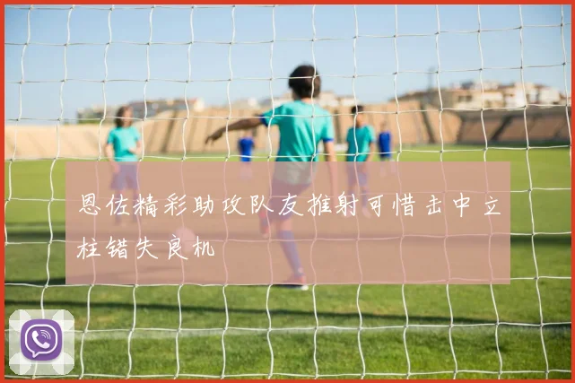 恩佐精彩助攻队友推射可惜击中立柱错失良机