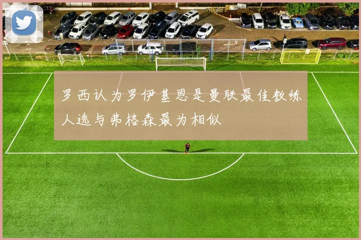 罗西认为罗伊基恩是曼联最佳教练人选与弗格森最为相似