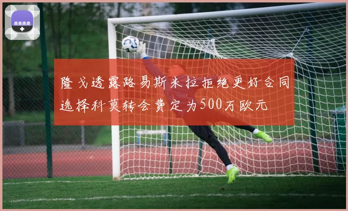 隆戈透露路易斯米拉拒绝更好合同选择科莫转会费定为500万欧元