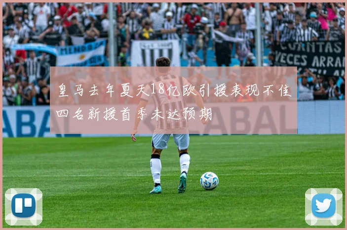 皇马去年夏天18亿欧引援表现不佳四名新援首季未达预期