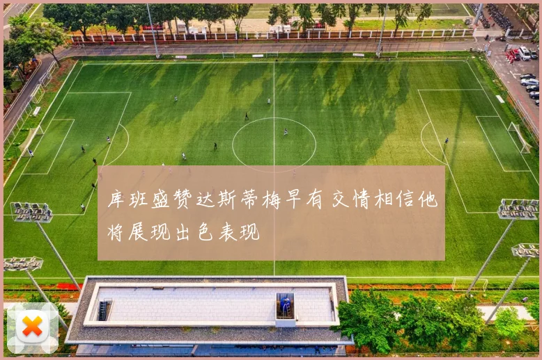 库班盛赞达斯蒂梅早有交情相信他将展现出色表现