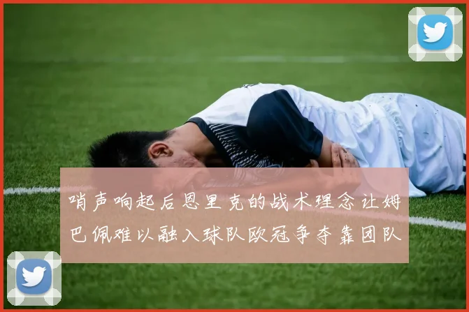 哨声响起后恩里克的战术理念让姆巴佩难以融入球队欧冠争夺靠团队配合与跑动