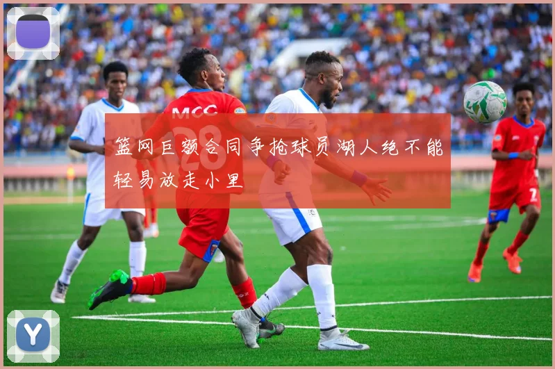 篮网巨额合同争抢球员湖人绝不能轻易放走小里