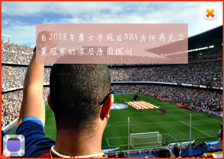 自2018年勇士夺冠后NBA为何再无卫冕冠军的深层原因探讨