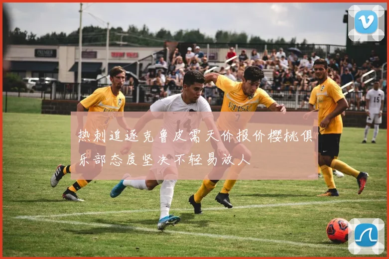热刺追逐克鲁皮需天价报价樱桃俱乐部态度坚决不轻易放人