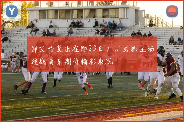郭艾伦复出在即23日广州龙狮主场迎战南京期待精彩表现