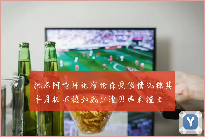 托尼阿伦评论布伦森受伤情况称其半月板不稳如威少遭贝弗利撞击