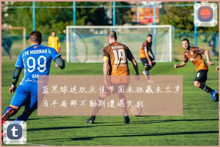 蓝黑球迷欢庆佳节国米独赢米兰罗马平局那不勒斯遭遇失利