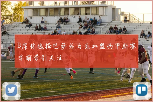 B席将选择巴萨或马竞加盟西甲新赛季前景引关注
