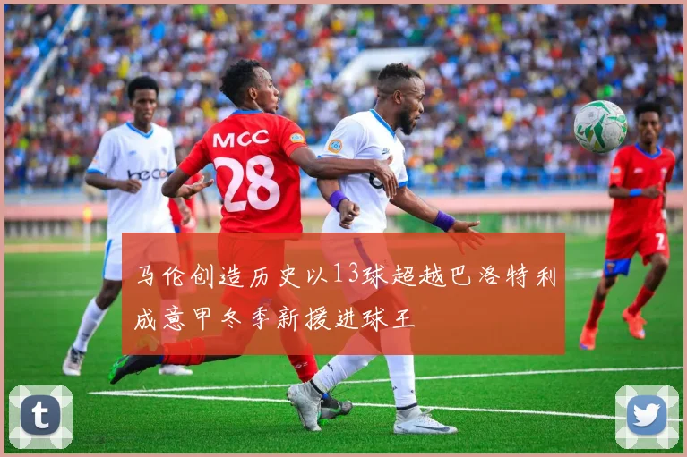 马伦创造历史以13球超越巴洛特利成意甲冬季新援进球王